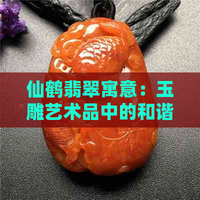 仙鹤翡翠寓意：玉雕艺术品中的和谐与长寿象征