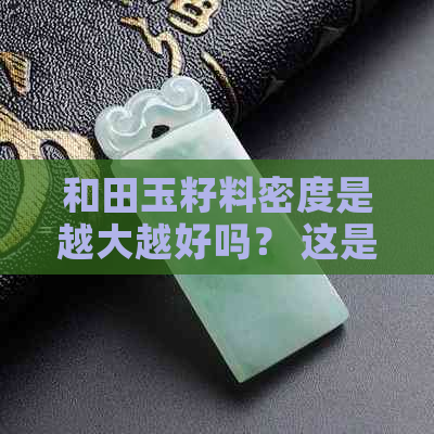 和田玉籽料密度是越大越好吗？ 这是你想要的标题。