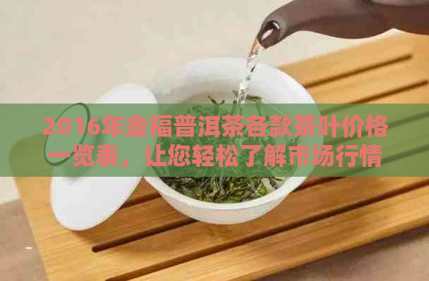 2016年金福普洱茶各款茶叶价格一览表，让您轻松了解市场行情