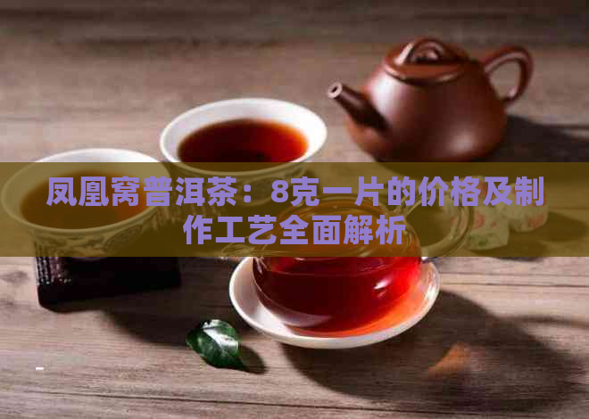 凤凰窝普洱茶：8克一片的价格及制作工艺全面解析