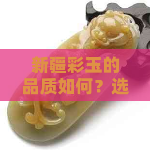 新疆彩玉的品质如何？选购和保养方法有哪些？