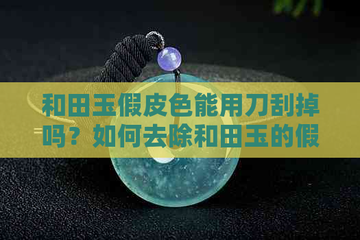 和田玉假皮色能用刀刮掉吗？如何去除和田玉的假皮子以褪色？