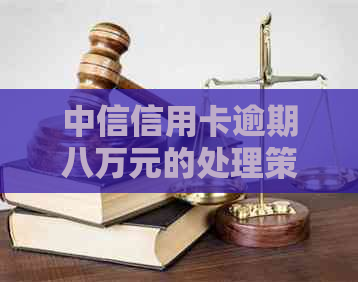 中信信用卡逾期八万元的处理策略与建议，解决用户还款困扰