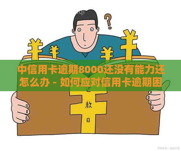 中信用卡逾期8000还没有能力还怎么办 - 如何应对信用卡逾期困境