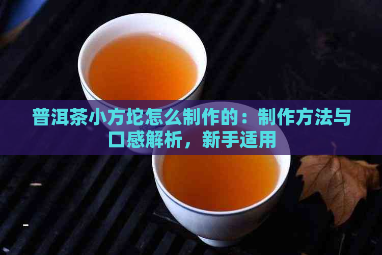 普洱茶小方坨怎么制作的：制作方法与口感解析，新手适用