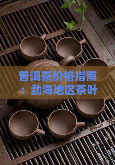 普洱茶价格指南：勐海地区茶叶市场分析与行情展望