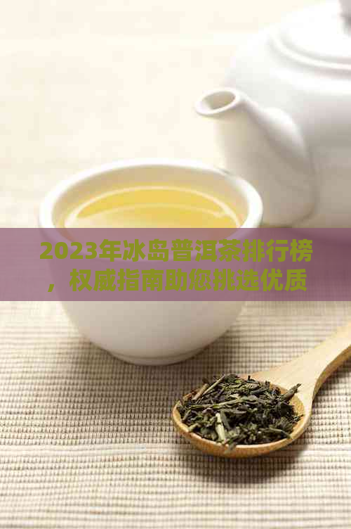 2023年冰岛普洱茶排行榜，权威指南助您挑选优质茶品