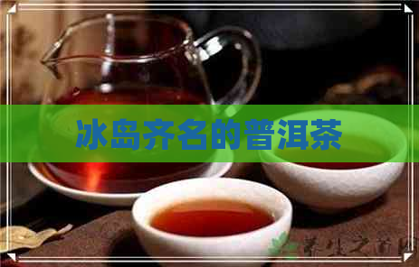 冰岛齐名的普洱茶