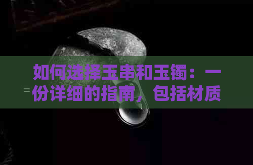 如何选择玉串和玉镯：一份详细的指南，包括材质、款式与个人喜好