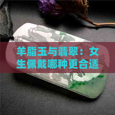 羊脂玉与翡翠：女生佩戴哪种更合适？了解两者特点和选择建议。