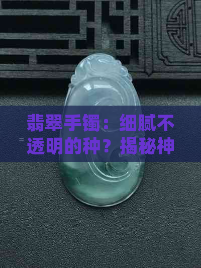 翡翠手镯：细腻不透明的种？揭秘神秘的质地与产地