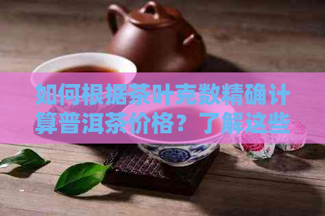 如何根据茶叶克数精确计算普洱茶价格？了解这些因素很重要！