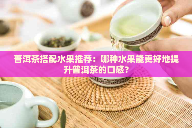 普洱茶搭配水果推荐：哪种水果能更好地提升普洱茶的口感？