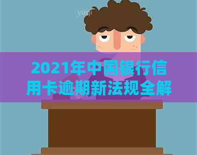 2021年中国银行信用卡逾期新法规全解析：处理流程及影响