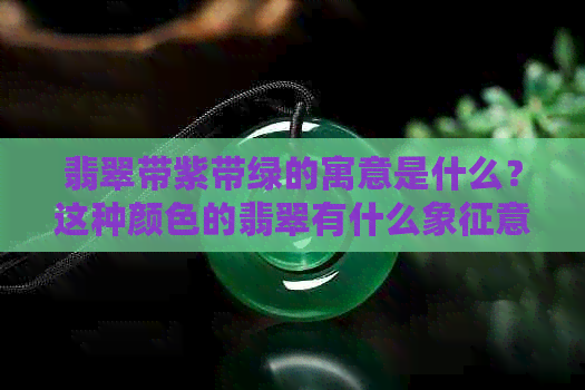 翡翠带紫带绿的寓意是什么？这种颜色的翡翠有什么象征意义？