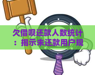 欠借呗还款人数统计：揭示未还款用户规模及原因，如何解决？