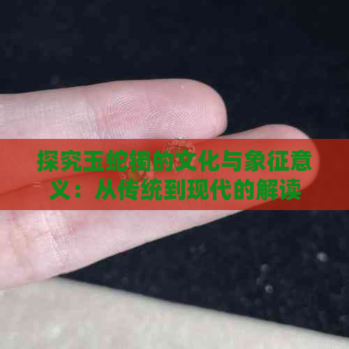 探究玉蛇镯的文化与象征意义：从传统到现代的解读