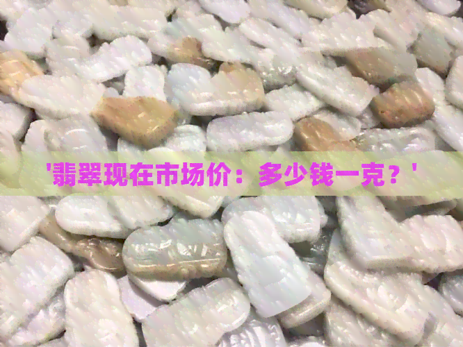 '翡翠现在市场价：多少钱一克？'