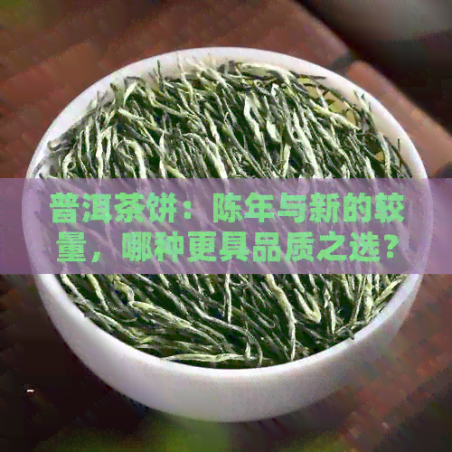 普洱茶饼：陈年与新的较量，哪种更具品质之选？