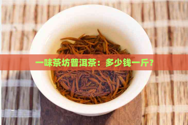 一味茶坊普洱茶：多少钱一斤？