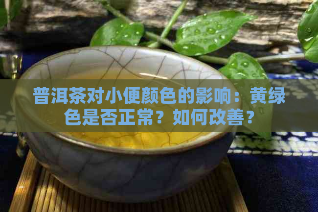 普洱茶对小便颜色的影响：黄绿色是否正常？如何改善？