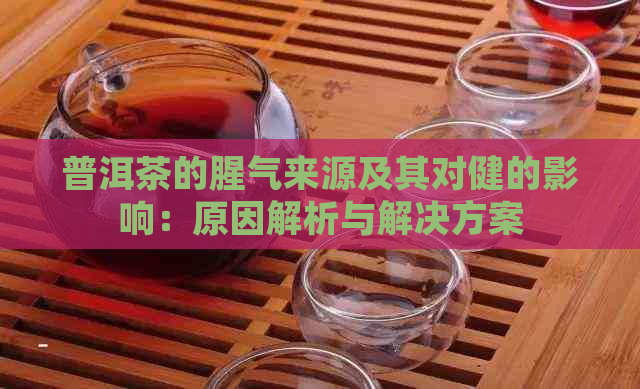 普洱茶的腥气来源及其对健的影响：原因解析与解决方案