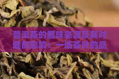 普洱茶的腥味来源及其对健的影响：一场茶叶的品质之战