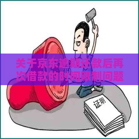 关于京东逾期还款后再次借款的时间限制问题，您需要了解这些信息