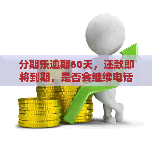 逾期60天，还款即将到期，是否会继续电话？