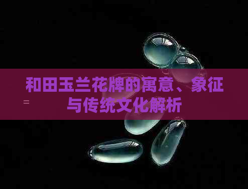 和田玉兰花牌的寓意、象征与传统文化解析