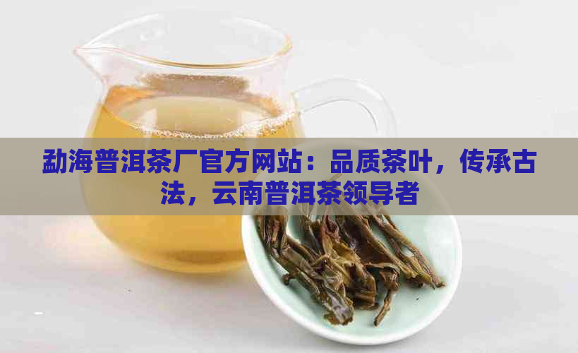 勐海普洱茶厂官方网站：品质茶叶，传承古法，云南普洱茶领导者