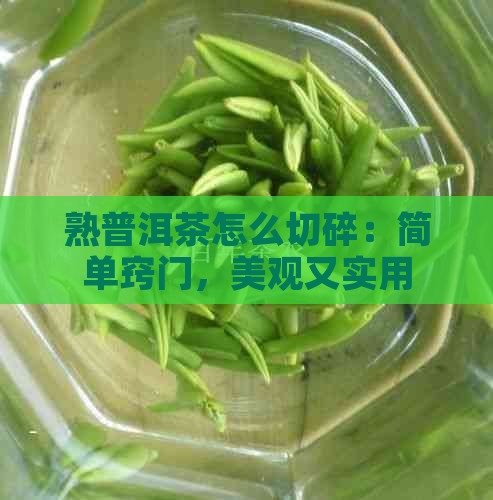 熟普洱茶怎么切碎：简单窍门，美观又实用