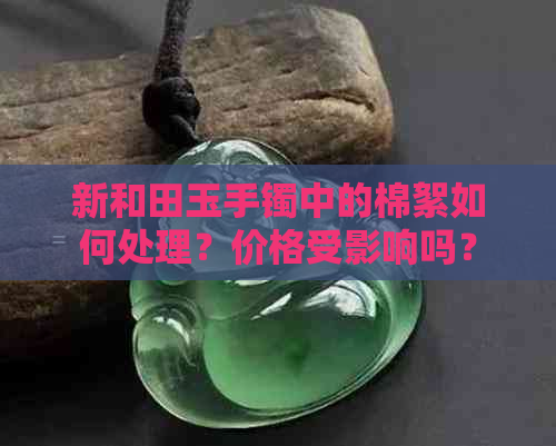 新和田玉手镯中的棉絮如何处理？价格受影响吗？