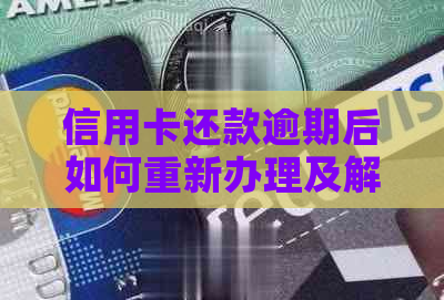 信用卡还款逾期后如何重新办理及解决方案全解析