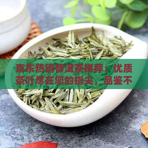 京东热销普洱茶推荐：优质茶叶尽在您的指尖，品鉴不一样的醇厚口感