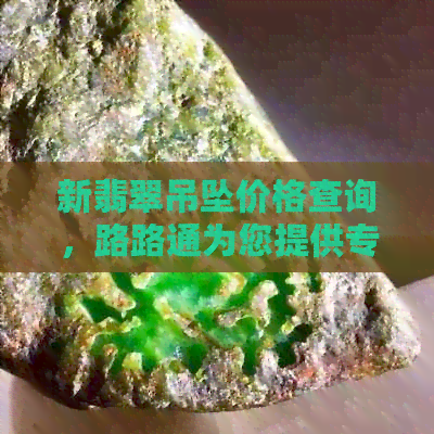 新翡翠吊坠价格查询，路路通为您提供专业指导