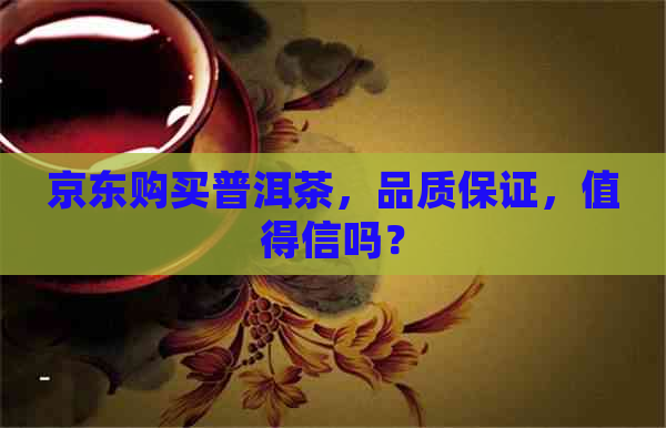 京东购买普洱茶，品质保证，值得信吗？