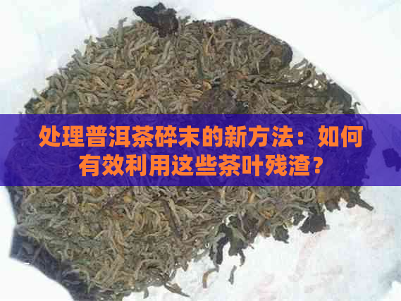 处理普洱茶碎末的新方法：如何有效利用这些茶叶残渣？