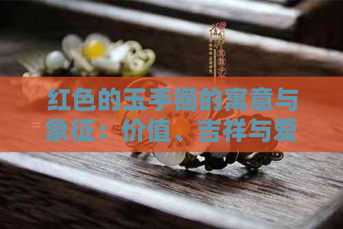 红色的玉手镯的寓意与象征：价值、吉祥与爱情的象征