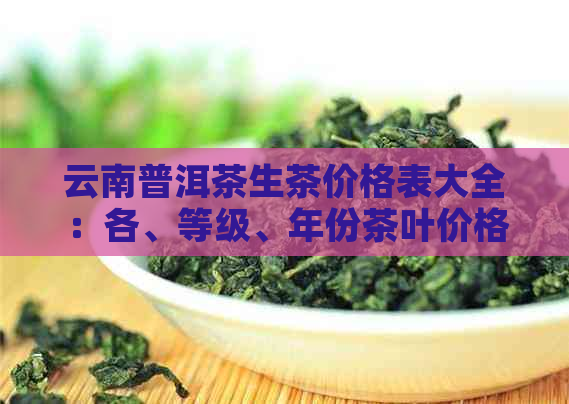 云南普洱茶生茶价格表大全：各、等级、年份茶叶价格一应俱全