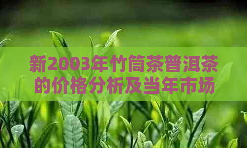 新2003年竹筒茶普洱茶的价格分析及当年市场行情