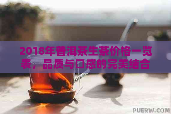 2018年普洱茶生茶价格一览表，品质与口感的完美结合