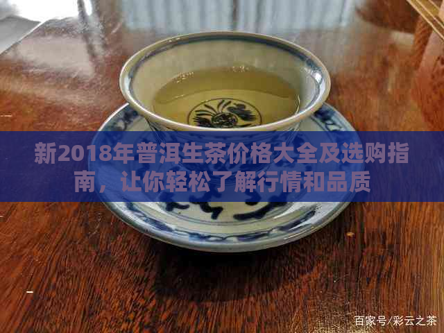 新2018年普洱生茶价格大全及选购指南，让你轻松了解行情和品质