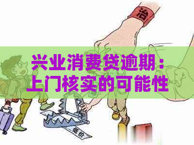 兴业消费贷逾期：上门核实的可能性及应对策略