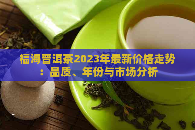 福海普洱茶2023年最新价格走势：品质、年份与市场分析