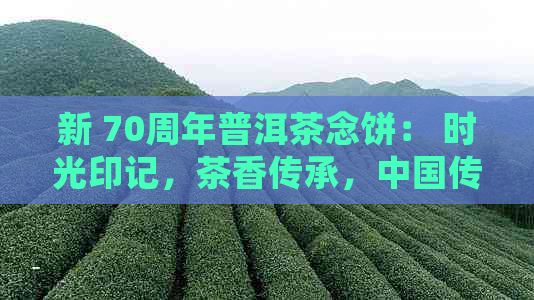 新 70周年普洱茶念饼： 时光印记，茶香传承，中国传统工艺的瑰宝