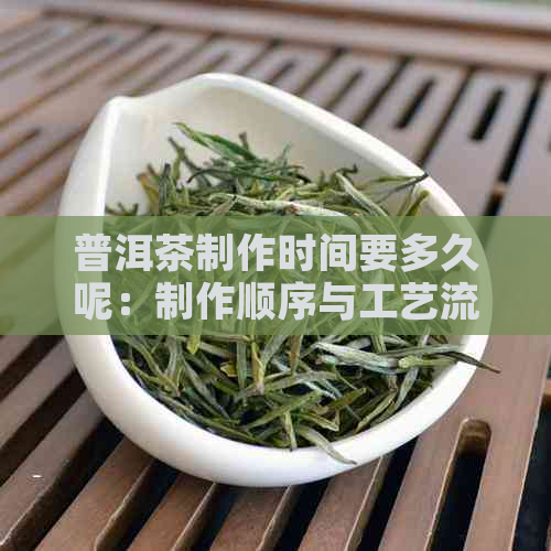 普洱茶制作时间要多久呢：制作顺序与工艺流程详解