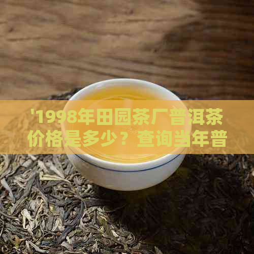 '1998年田园茶厂普洱茶价格是多少？查询当年普洱茶价格。'