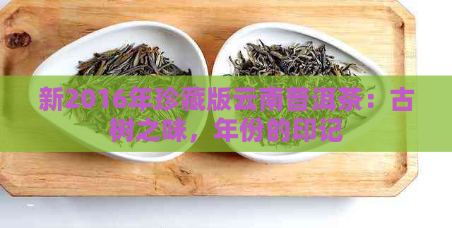 新2016年珍藏版云南普洱茶：古树之味，年份的印记