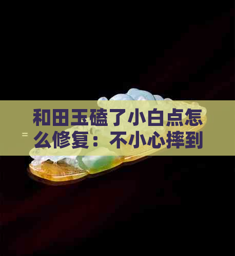 和田玉磕了小白点怎么修复：不小心摔到，有白茬怎么办？